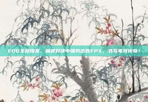 EDG全员爆发，巅峰对决中强势击败FPX，书写电竞传奇！