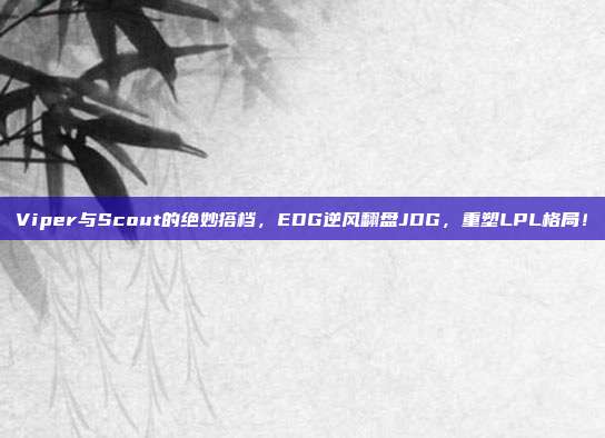 Viper与Scout的绝妙搭档，EDG逆风翻盘JDG，重塑LPL格局！