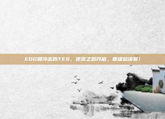 EDG爆冷击败TES，逆袭之路开启，晋级总决赛！