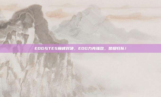 EDG与TES巅峰对决，EDG力克强敌，荣耀归队！