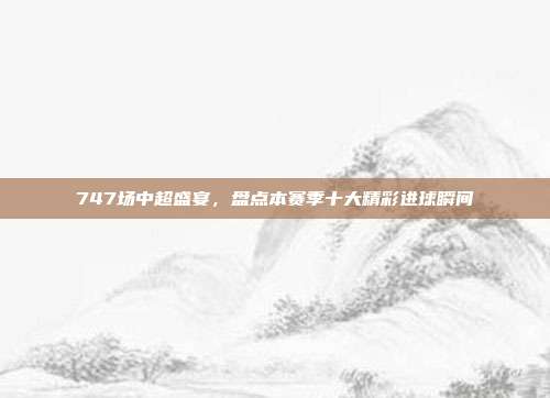 747场中超盛宴，盘点本赛季十大精彩进球瞬间