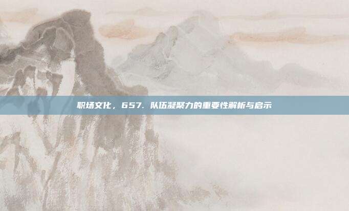 职场文化，657. 队伍凝聚力的重要性解析与启示