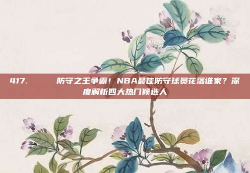 417. 🏅 防守之王争霸！NBA最佳防守球员花落谁家？深度解析四大热门候选人