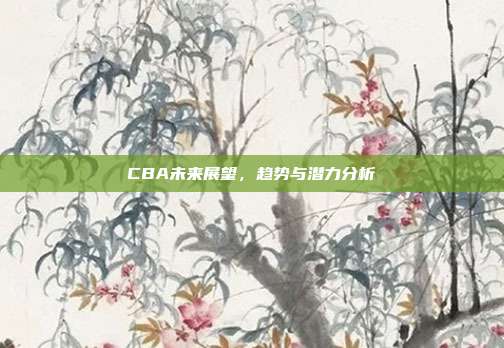 CBA未来展望，趋势与潜力分析