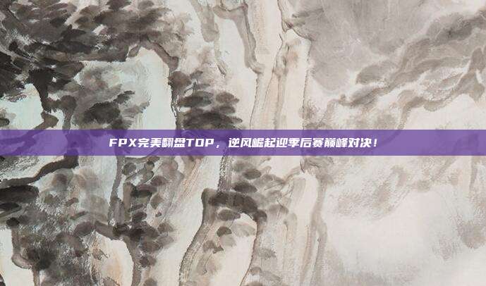 FPX完美翻盘TOP，逆风崛起迎季后赛巅峰对决！