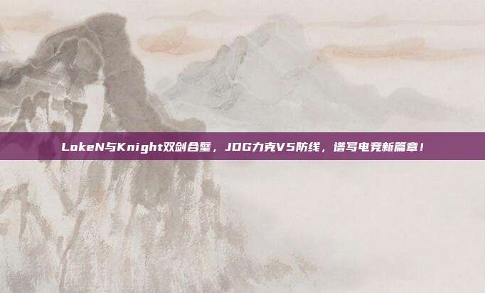 LokeN与Knight双剑合璧，JDG力克V5防线，谱写电竞新篇章！