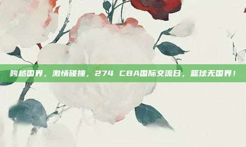 跨越国界，激情碰撞，274 CBA国际交流日，篮球无国界！