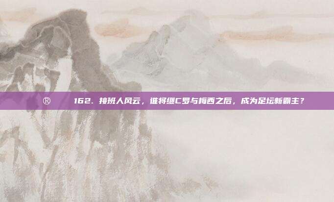 🔮🌍 162. 接班人风云，谁将继C罗与梅西之后，成为足坛新霸主？