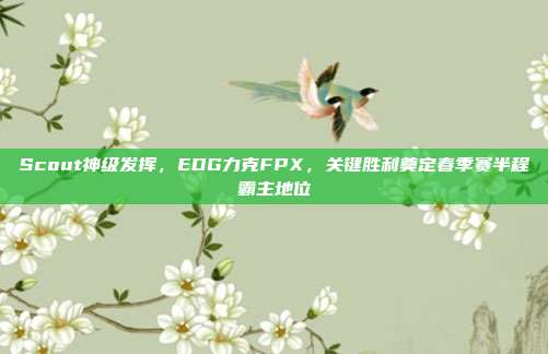 Scout神级发挥，EDG力克FPX，关键胜利奠定春季赛半程霸主地位