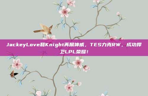 JackeyLove和Knight再展神威，TES力克RW，成功捍卫LPL荣耀！