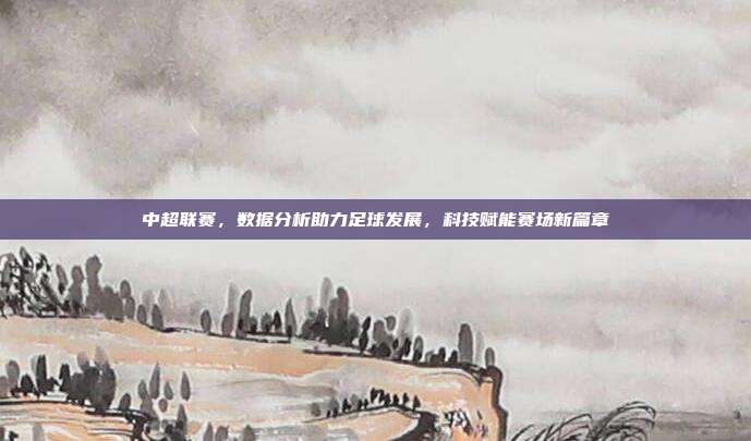 中超联赛，数据分析助力足球发展，科技赋能赛场新篇章