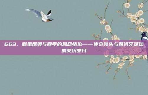 663，穆里尼奥与西甲的恩怨情仇——传奇教头与西班牙足球的交织岁月