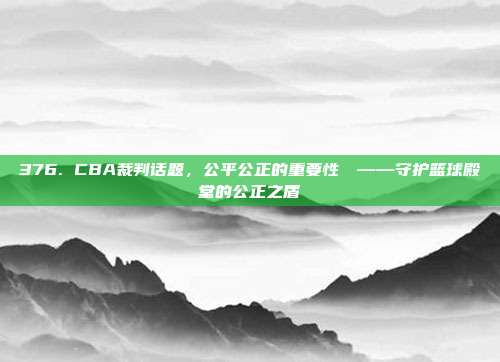 376. CBA裁判话题，公平公正的重要性⚖️——守护篮球殿堂的公正之盾