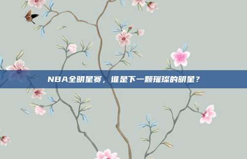 NBA全明星赛，谁是下一颗璀璨的明星？