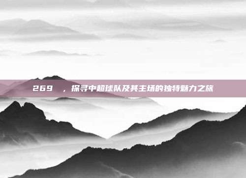 269⚔️，探寻中超球队及其主场的独特魅力之旅