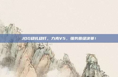 JDG稳扎稳打，力克V5，强势晋级决赛！