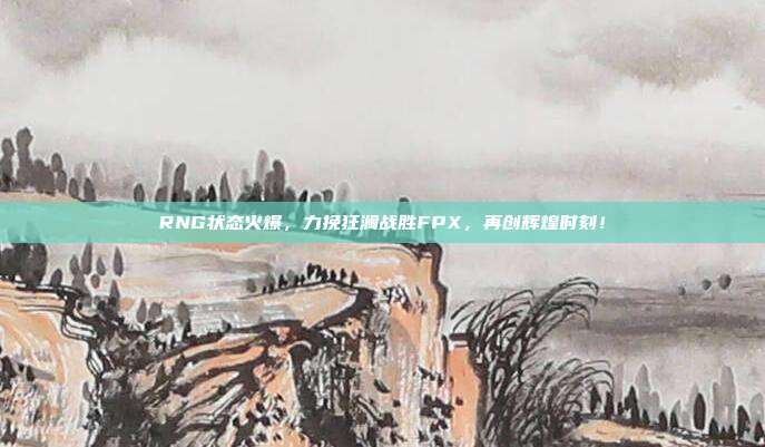 RNG状态火爆，力挽狂澜战胜FPX，再创辉煌时刻！