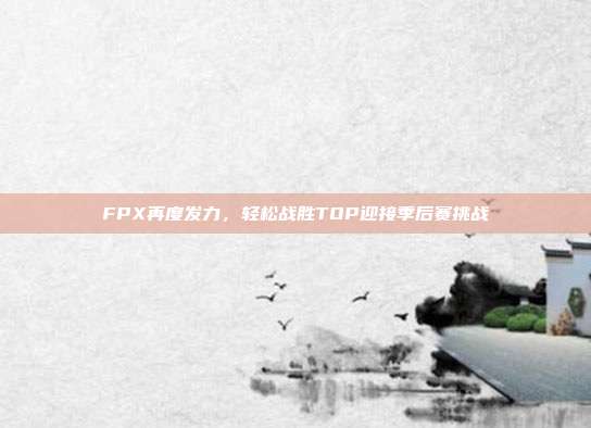 FPX再度发力，轻松战胜TOP迎接季后赛挑战