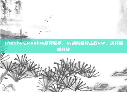 TheShy与Rookie默契联手，IG战队强势击败RW，演绎巅峰对决