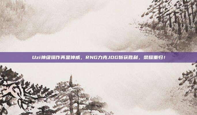 Uzi神级操作再显神威，RNG力克JDG斩获胜利，荣耀重归！