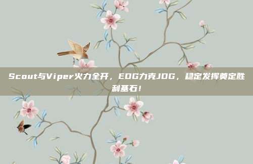 Scout与Viper火力全开，EDG力克JDG，稳定发挥奠定胜利基石！