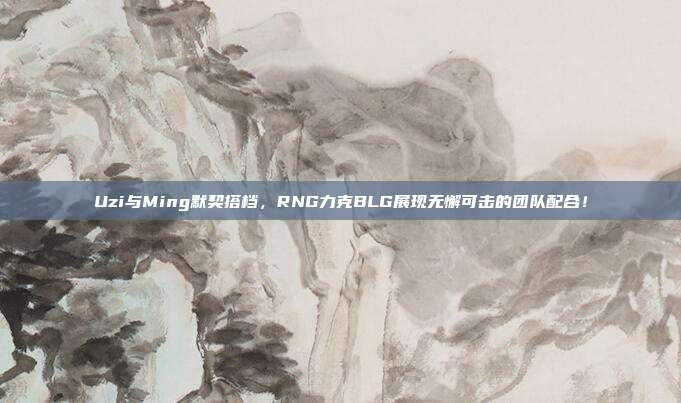 Uzi与Ming默契搭档，RNG力克BLG展现无懈可击的团队配合！