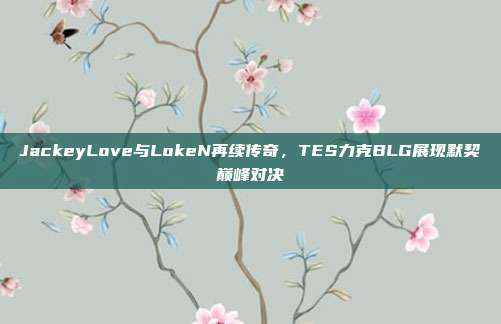 JackeyLove与LokeN再续传奇，TES力克BLG展现默契巅峰对决