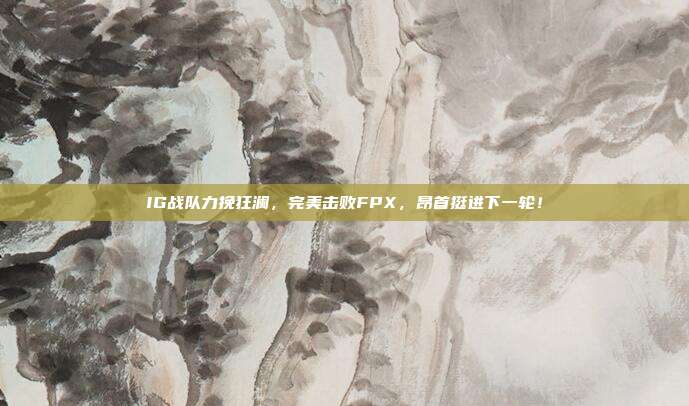 IG战队力挽狂澜，完美击败FPX，昂首挺进下一轮！