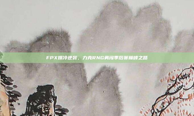 FPX爆冷逆袭，力克RNG勇闯季后赛巅峰之路