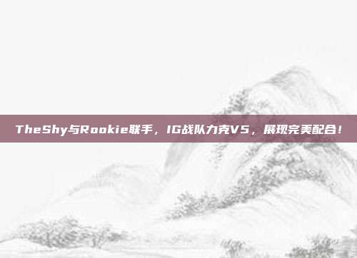 TheShy与Rookie联手，IG战队力克V5，展现完美配合！