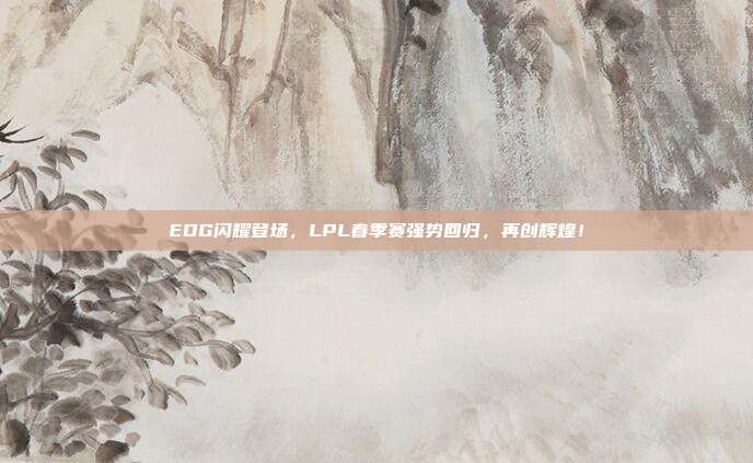 EDG闪耀登场，LPL春季赛强势回归，再创辉煌！