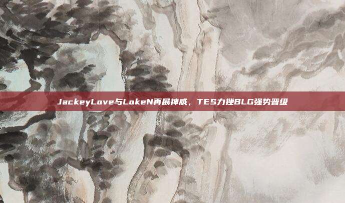 JackeyLove与LokeN再展神威，TES力挫BLG强势晋级