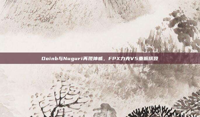 Doinb与Nuguri再现神威，FPX力克V5重振旗鼓