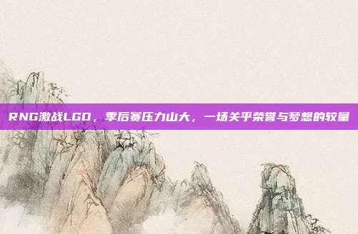 RNG激战LGD，季后赛压力山大，一场关乎荣誉与梦想的较量