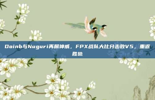 Doinb与Nuguri再展神威，FPX战队大比分击败V5，重返胜轨