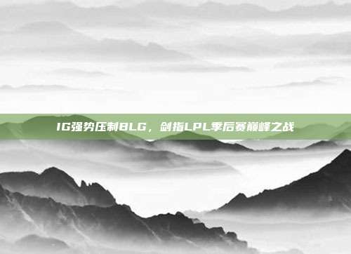 IG强势压制BLG，剑指LPL季后赛巅峰之战