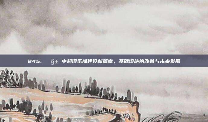 245. 🧱 中超俱乐部建设新篇章，基础设施的改善与未来发展